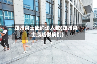 郑州富士康确诊人数(郑州富士康疑似病例)-第3张图片