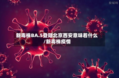 新毒株BA.5登陆北京西安意味着什么/新毒株疫情