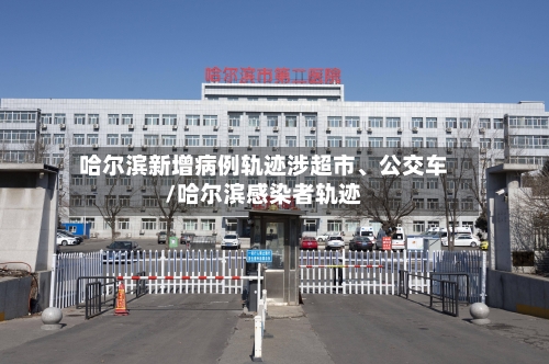 哈尔滨新增病例轨迹涉超市	、公交车/哈尔滨感染者轨迹-第3张图片