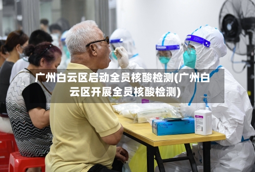 广州白云区启动全员核酸检测(广州白云区开展全员核酸检测)-第3张图片