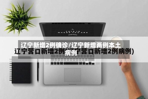 辽宁新增2例确诊/辽宁新增两例本土病例-第2张图片