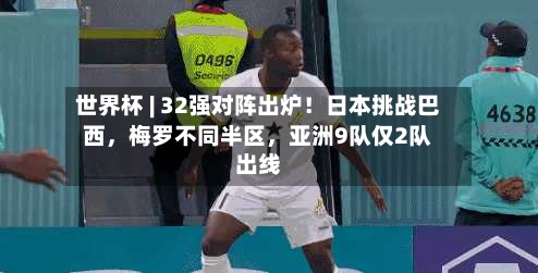 世界杯 | 32强对阵出炉！日本挑战巴西，梅罗不同半区	，亚洲9队仅2队出线-第2张图片