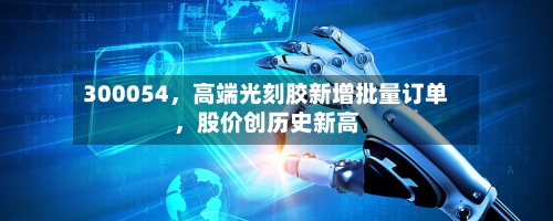 300054	，高端光刻胶新增批量订单，股价创历史新高-第2张图片