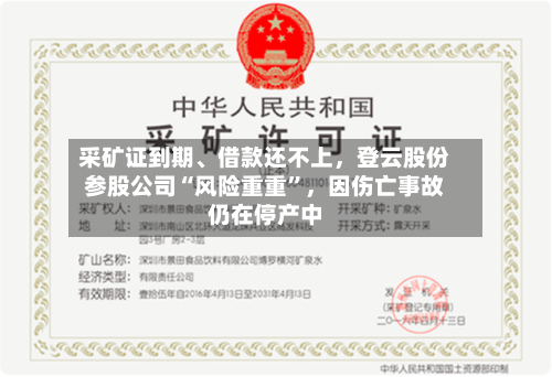 采矿证到期、借款还不上，登云股份参股公司“风险重重”，因伤亡事故仍在停产中