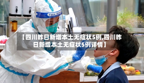 【四川昨日新增本土无症状5例,四川昨日新增本土无症状5例详情】