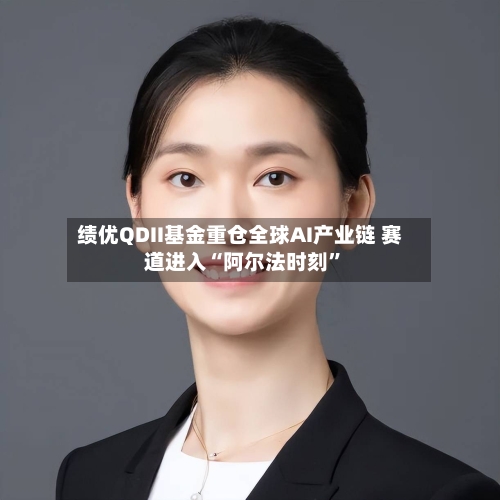 绩优QDII基金重仓全球AI产业链 赛道进入“阿尔法时刻”-第2张图片