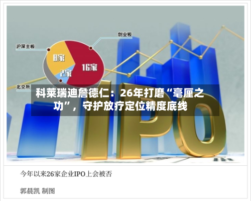 科莱瑞迪詹德仁：26年打磨“毫厘之功”，守护放疗定位精度底线-第2张图片