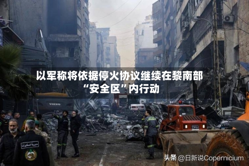 以军称将依据停火协议继续在黎南部“安全区”内行动-第2张图片
