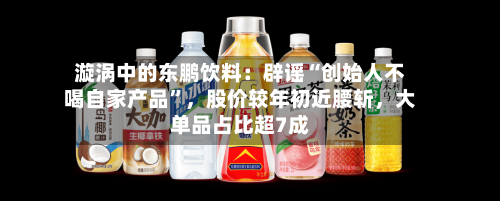 漩涡中的东鹏饮料：辟谣“创始人不喝自家产品	”，股价较年初近腰斩	，大单品占比超7成-第3张图片