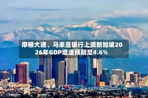 摩根大通、马来亚银行上调新加坡2026年GDP增速预期至4.6%-第2张图片