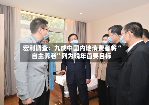 宏利调查：九成中国内地消费者将“自主养老”列为晚年首要目标-第2张图片