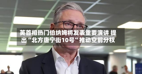 英首相热门伯纳姆将发表重要演讲 提出“北方唐宁街10号”推动空前分权-第2张图片