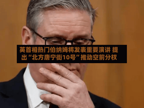 英首相热门伯纳姆将发表重要演讲 提出“北方唐宁街10号”推动空前分权-第3张图片
