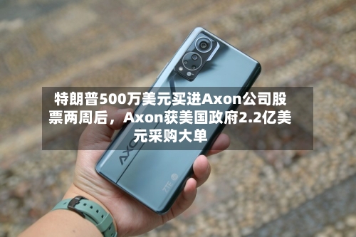 特朗普500万美元买进Axon公司股票两周后，Axon获美国政府2.2亿美元采购大单-第3张图片