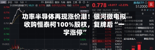 功率半导体再现涨价潮！银河微电拟收购恒泰柯100%股权	，复牌后“一字涨停”-第3张图片