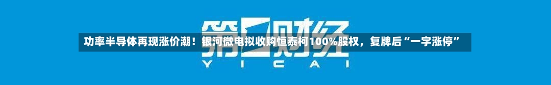 功率半导体再现涨价潮！银河微电拟收购恒泰柯100%股权	，复牌后“一字涨停”-第2张图片
