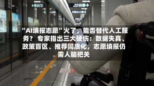 “AI填报志愿	”火了，能否替代人工服务？ 专家指出三大硬伤：数据失真、政策盲区、推荐同质化	，志愿填报仍需人脑把关-第2张图片