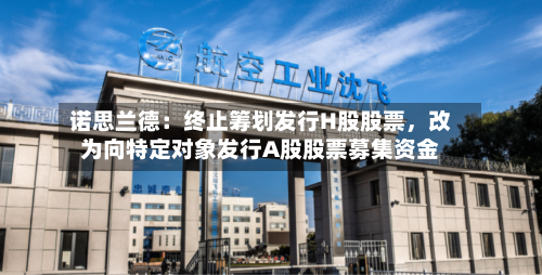 诺思兰德：终止筹划发行H股股票	，改为向特定对象发行A股股票募集资金-第2张图片