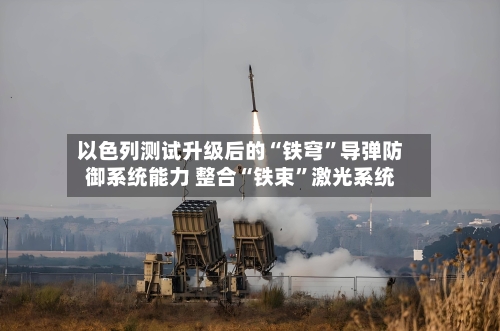 以色列测试升级后的“铁穹	”导弹防御系统能力 整合“铁束”激光系统-第3张图片