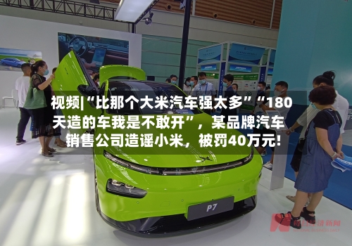 视频|“比那个大米汽车强太多”“180天造的车我是不敢开	”，某品牌汽车销售公司造谣小米	，被罚40万元!-第2张图片