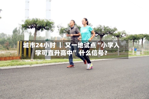 城市24小时 ｜ 又一地试点“小学入学可直升高中” 什么信号？-第2张图片