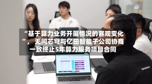 “基于算力业务开展情况的客观变化”， 无问芯穹与亿田智能子公司协商一致终止5年算力服务项目合同-第3张图片