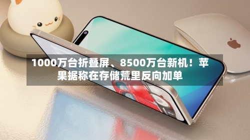 1000万台折叠屏、8500万台新机！苹果据称在存储荒里反向加单-第3张图片