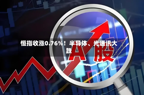 恒指收涨0.76%！半导体、光通讯大跌-第2张图片