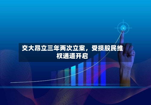 交大昂立三年两次立案	，受损股民维权通道开启-第3张图片