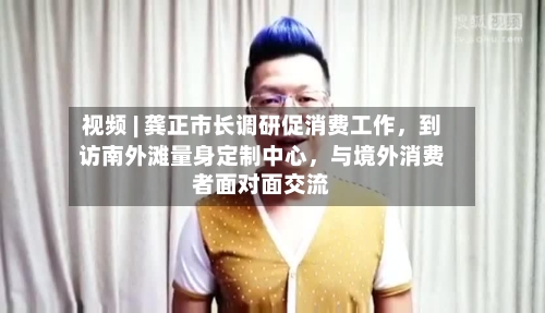 视频 | 龚正市长调研促消费工作，到访南外滩量身定制中心，与境外消费者面对面交流-第3张图片
