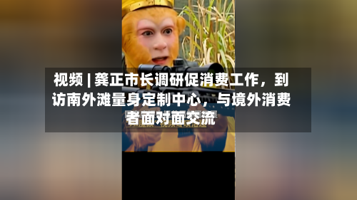 视频 | 龚正市长调研促消费工作	，到访南外滩量身定制中心，与境外消费者面对面交流-第2张图片