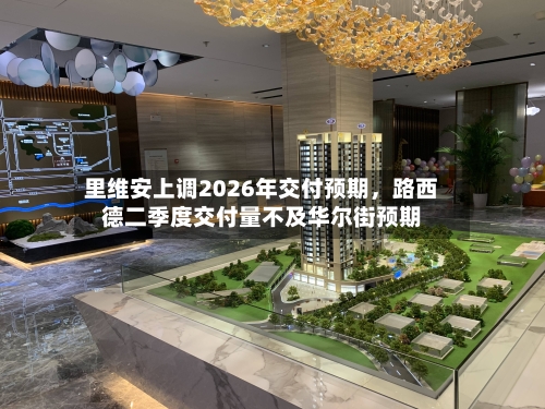 里维安上调2026年交付预期，路西德二季度交付量不及华尔街预期-第3张图片