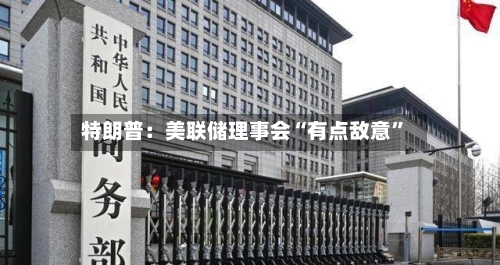 特朗普：美联储理事会“有点敌意”-第3张图片