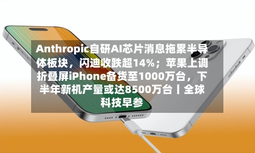 Anthropic自研AI芯片消息拖累半导体板块，闪迪收跌超14%；苹果上调折叠屏iPhone备货至1000万台	，下半年新机产量或达8500万台丨全球科技早参-第2张图片