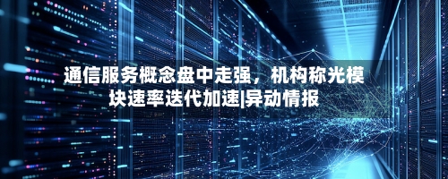 通信服务概念盘中走强，机构称光模块速率迭代加速|异动情报-第3张图片