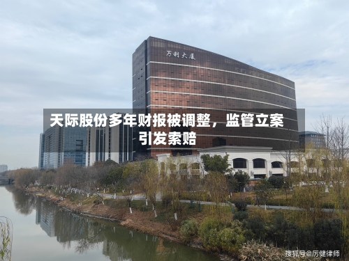 天际股份多年财报被调整，监管立案引发索赔-第2张图片