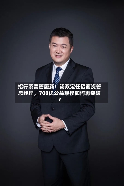 招行系高管履新！汤双定任招商资管总经理	，700亿公募规模如何再突破？-第2张图片