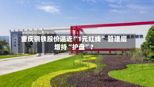 重庆钢铁股价逼近“1元红线	” 管理层增持“护盘”？-第2张图片