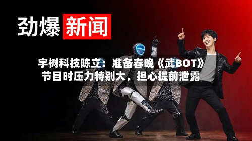 宇树科技陈立：准备春晚《武BOT》节目时压力特别大	，担心提前泄露-第3张图片