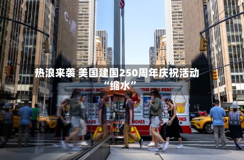 热浪来袭 美国建国250周年庆祝活动“缩水”-第3张图片