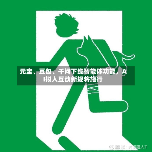 元宝	、豆包、千问下线智能体功能，AI拟人互动新规将施行-第2张图片