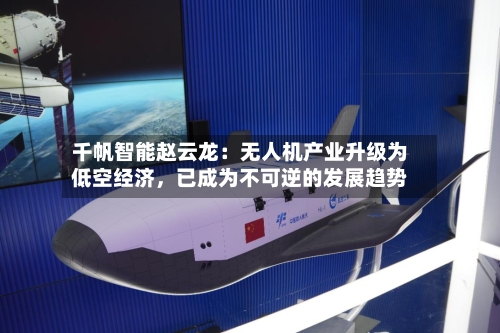 千帆智能赵云龙：无人机产业升级为低空经济	，已成为不可逆的发展趋势-第2张图片