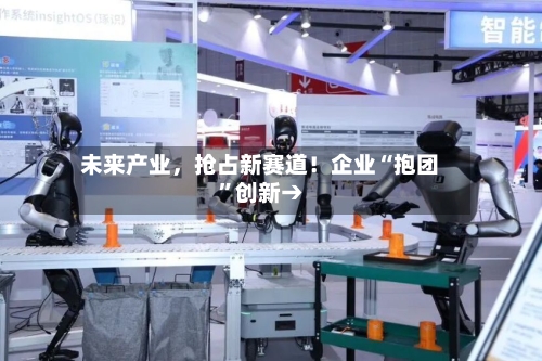 未来产业，抢占新赛道！企业“抱团”创新→-第3张图片