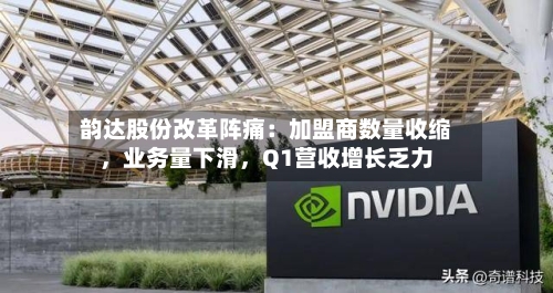 韵达股份改革阵痛：加盟商数量收缩，业务量下滑	，Q1营收增长乏力-第3张图片