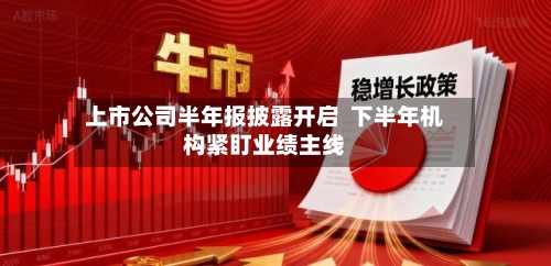 上市公司半年报披露开启  下半年机构紧盯业绩主线-第2张图片