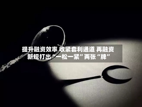 提升融资效率 收紧套利通道 再融资新规打出“一松一紧”两张“牌	”-第3张图片