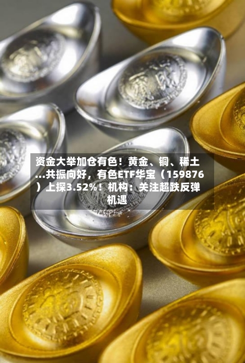 资金大举加仓有色！黄金	、铜、稀土…共振向好	，有色ETF华宝（159876）上探3.52%！机构：关注超跌反弹机遇-第2张图片