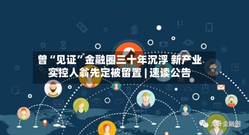曾“见证”金融圈三十年沉浮 新产业实控人翁先定被留置 | 速读公告-第2张图片