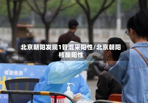 北京朝阳发现1管混采阳性/北京朝阳核酸阳性