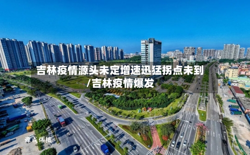 吉林疫情源头未定增速迅猛拐点未到/吉林疫情爆发-第2张图片